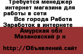 Требуется менеджер интернет-магазина для работы в сети.                 - Все города Работа » Заработок в интернете   . Амурская обл.,Мазановский р-н